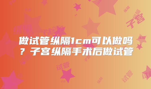 做试管纵隔1cm可以做吗?子宫纵隔手术后做试管