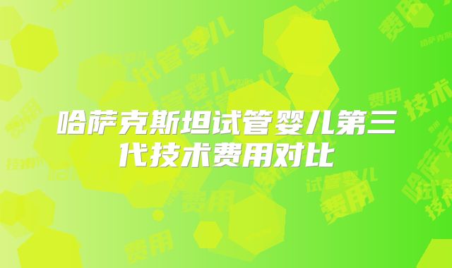 哈萨克斯坦试管婴儿第三代技术费用对比