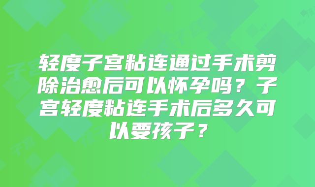 轻度子宫粘连通过手术剪除治愈后可以怀孕吗？子宫轻度粘连手术后多久可以要孩子？