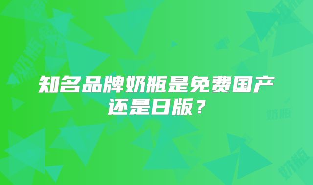 知名品牌奶瓶是免费国产还是日版？