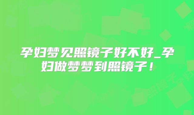 孕妇梦见照镜子好不好_孕妇做梦梦到照镜子！
