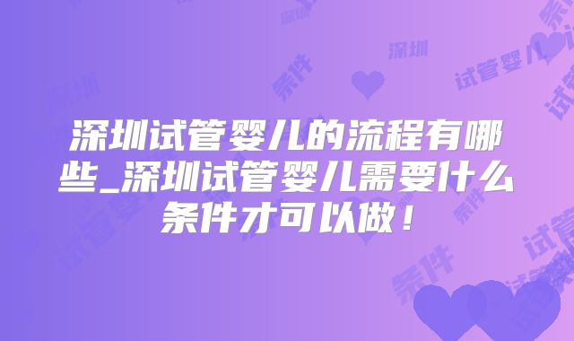 深圳试管婴儿的流程有哪些_深圳试管婴儿需要什么条件才可以做！