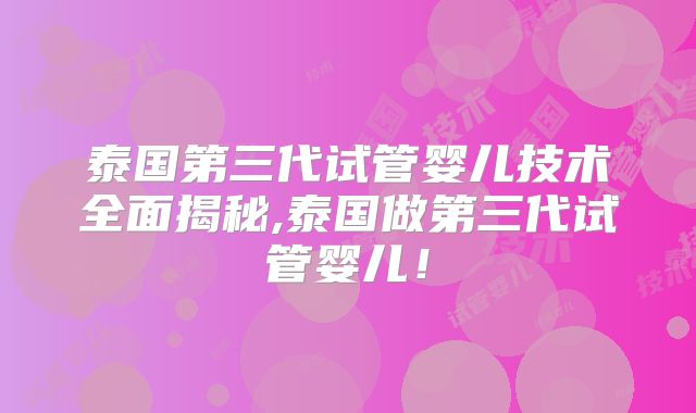 泰国第三代试管婴儿技术全面揭秘,泰国做第三代试管婴儿！