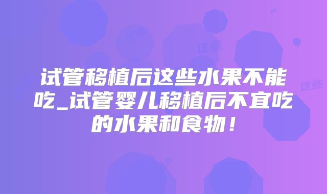 试管移植后这些水果不能吃_试管婴儿移植后不宜吃的水果和食物！