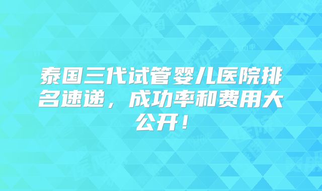 泰国三代试管婴儿医院排名速递，成功率和费用大公开！