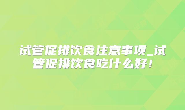 试管促排饮食注意事项_试管促排饮食吃什么好!