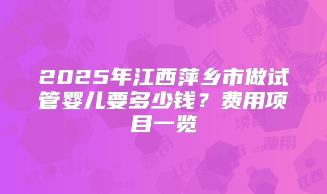 2025年江西萍乡市做试管婴儿要多少钱？费用项目一览