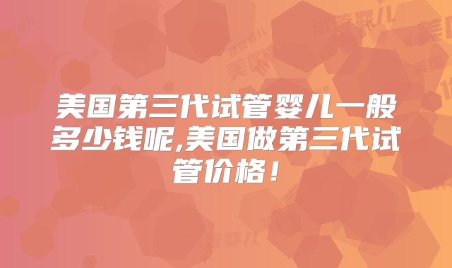 美国第三代试管婴儿一般多少钱呢,美国做第三代试管价格！