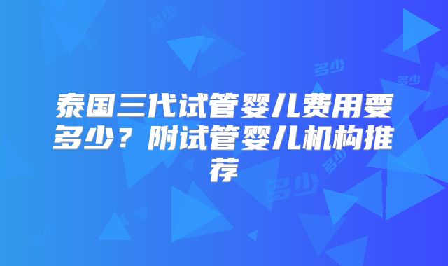 泰国三代试管婴儿费用要多少?附试管婴儿机构推荐