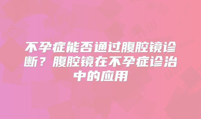 不孕症能否通过腹腔镜诊断?腹腔镜在不孕症诊治中的应用