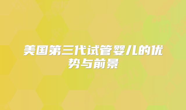 美国第三代试管婴儿的优势与前景