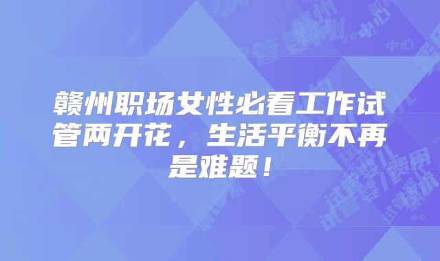 赣州职场女性必看工作试管两开花,生活平衡不再是难题!