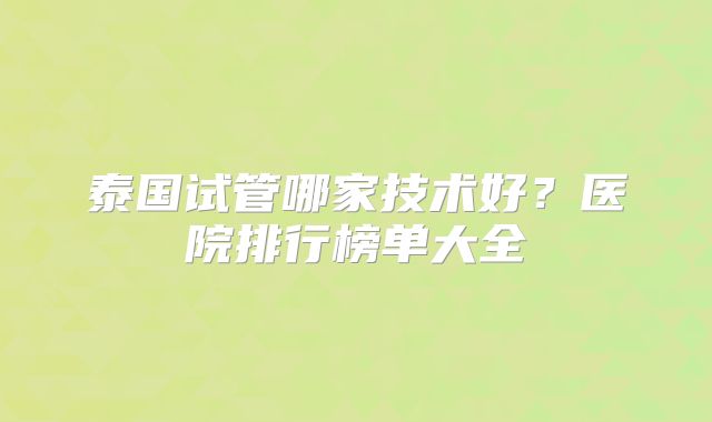 泰国试管哪家技术好？医院排行榜单大全