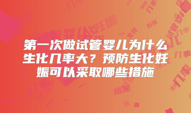 第一次做试管婴儿为什么生化几率大？预防生化妊娠可以采取哪些措施
