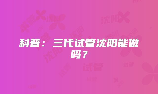 科普：三代试管沈阳能做吗？