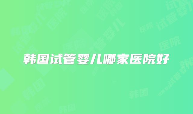 韩国试管婴儿哪家医院好