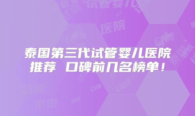 泰国第三代试管婴儿医院推荐 口碑前几名榜单！