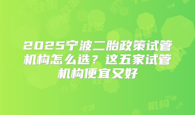 2025宁波二胎政策试管机构怎么选?这五家试管机构便宜又好