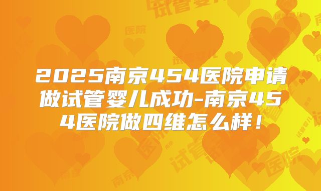2025南京454医院申请做试管婴儿成功-南京454医院做四维怎么样！