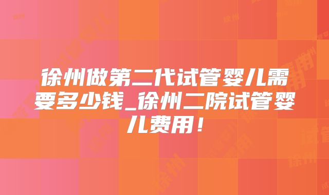 徐州做第二代试管婴儿需要多少钱_徐州二院试管婴儿费用!