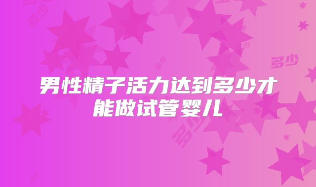 男性精子活力达到多少才能做试管婴儿