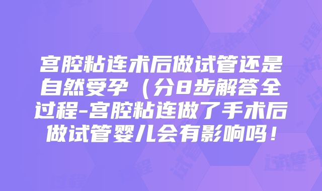 宫腔粘连术后做试管还是自然受孕（分8步解答全过程-宫腔粘连做了手术后做试管婴儿会有影响吗！