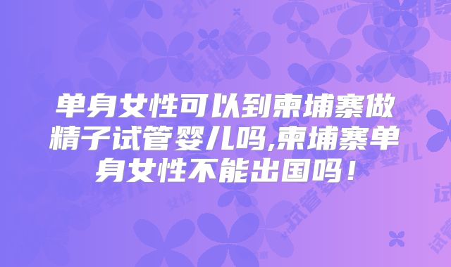单身女性可以到柬埔寨做精子试管婴儿吗,柬埔寨单身女性不能出国吗！