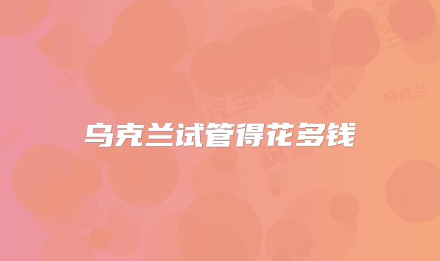 乌克兰试管得花多钱