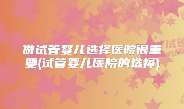 做试管婴儿选择医院很重要(试管婴儿医院的选择)