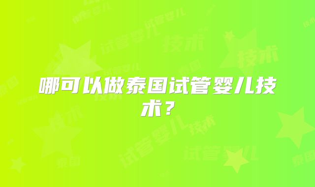 哪可以做泰国试管婴儿技术?