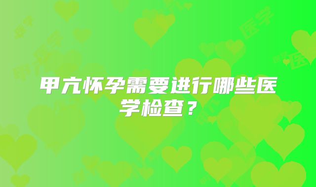 甲亢怀孕需要进行哪些医学检查？