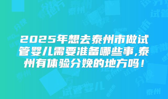 2025年想去泰州市做试管婴儿需要准备哪些事,泰州有体验分娩的地方吗！