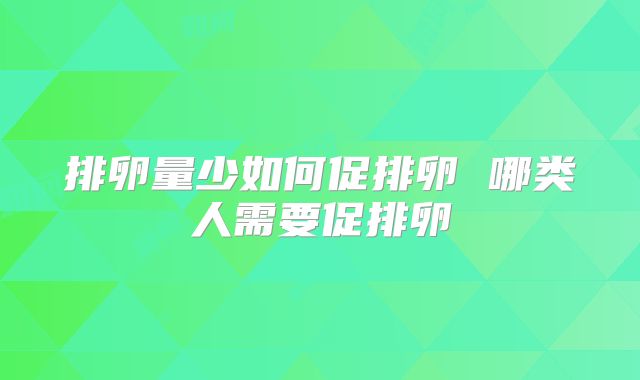 排卵量少如何促排卵 哪类人需要促排卵