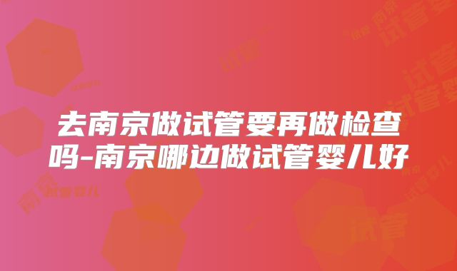 去南京做试管要再做检查吗-南京哪边做试管婴儿好