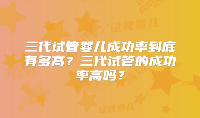 三代试管婴儿成功率到底有多高？三代试管的成功率高吗？