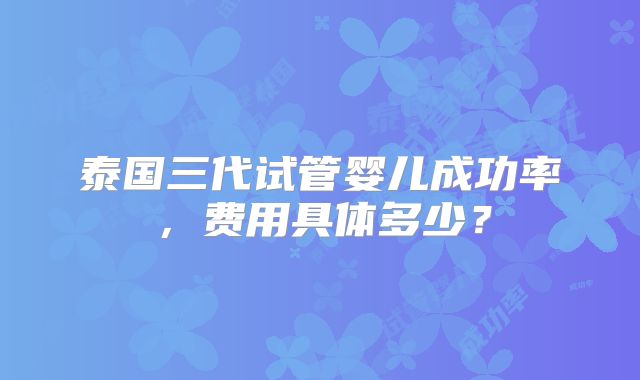泰国三代试管婴儿成功率，费用具体多少？