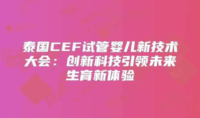 泰国CEF试管婴儿新技术大会:创新科技引领未来生育新体验
