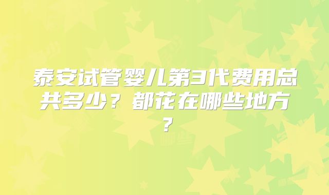 泰安试管婴儿第3代费用总共多少?都花在哪些地方?
