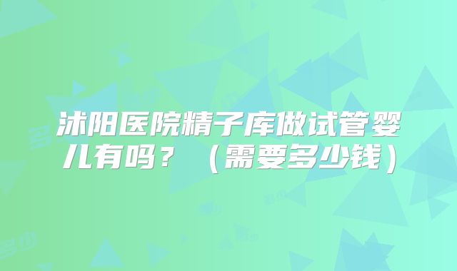 沭阳医院精子库做试管婴儿有吗？（需要多少钱）