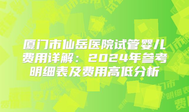 厦门市仙岳医院试管婴儿费用详解:2024年参考明细表及费用高低分析