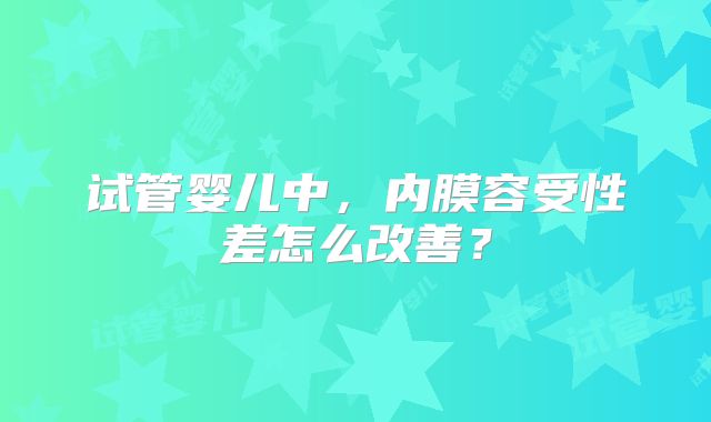 试管婴儿中，内膜容受性差怎么改善？