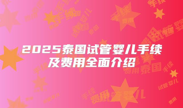 2025泰国试管婴儿手续及费用全面介绍