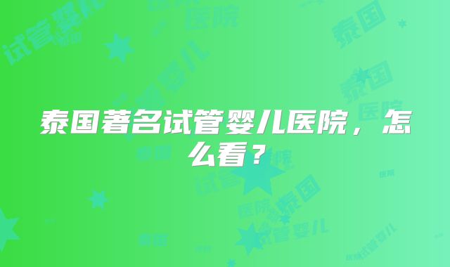 泰国著名试管婴儿医院，怎么看？