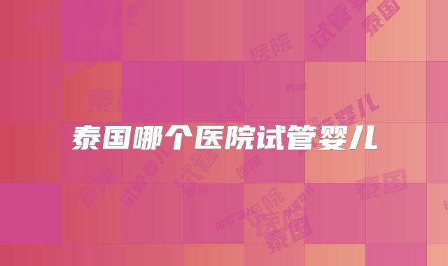 泰国哪个医院试管婴儿