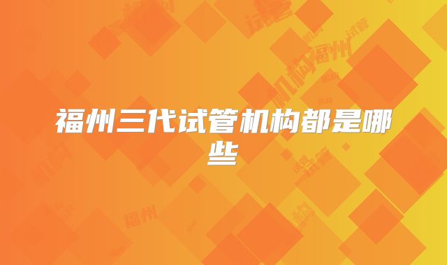 福州三代试管机构都是哪些