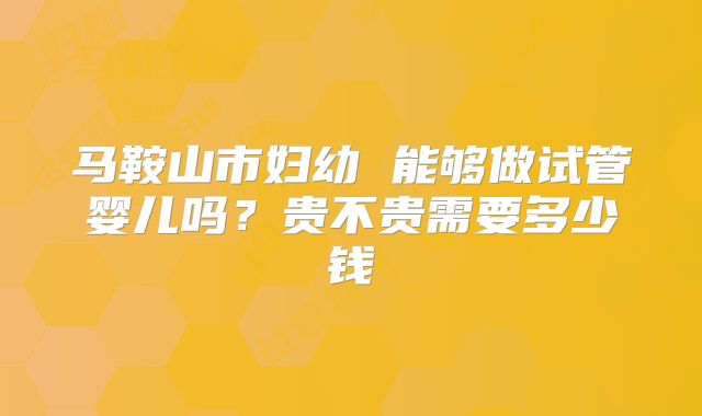 马鞍山市妇幼 能够做试管婴儿吗?贵不贵需要多少钱