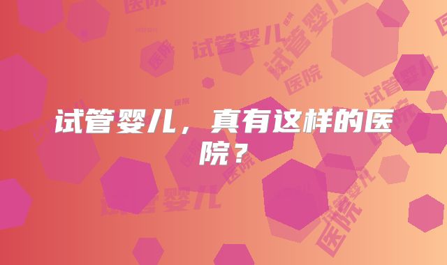 试管婴儿，真有这样的医院？
