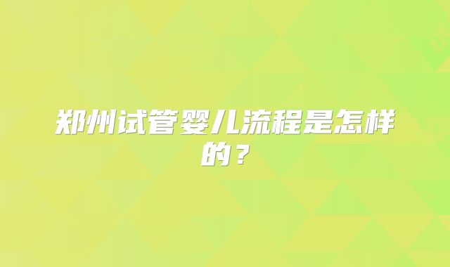 郑州试管婴儿流程是怎样的?