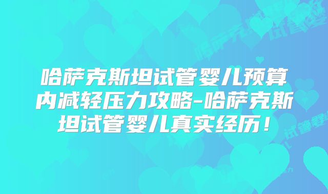 哈萨克斯坦试管婴儿预算内减轻压力攻略-哈萨克斯坦试管婴儿真实经历！