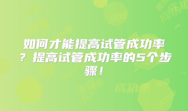 如何才能提高试管成功率？提高试管成功率的5个步骤！